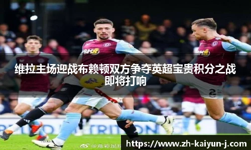 维拉主场迎战布赖顿双方争夺英超宝贵积分之战即将打响